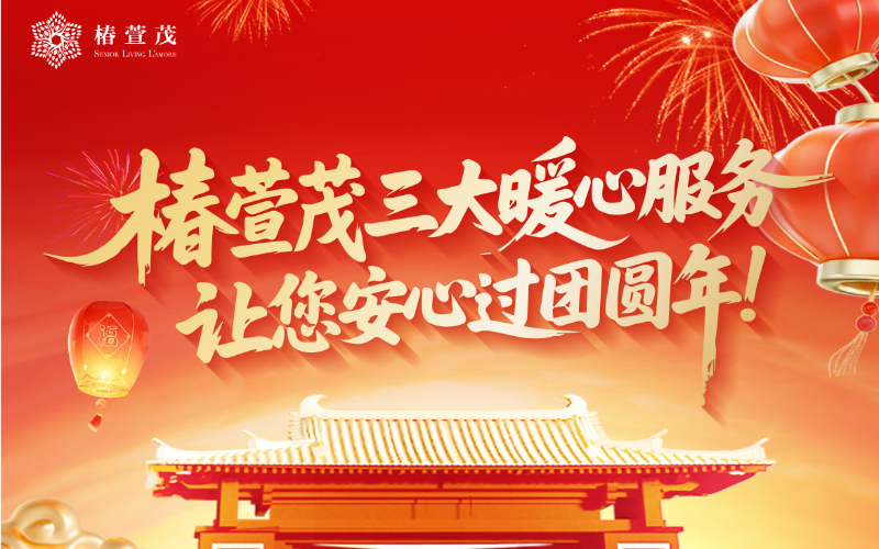 春节长辈照护缺位？别慌！椿萱茂三大暖心服务，让您安心过团圆年！